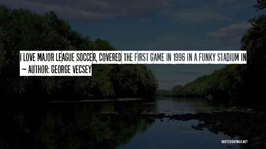 George Vecsey Quotes: I Love Major League Soccer, Covered The First Game In 1996 In A Funky Stadium In San Jose, And I