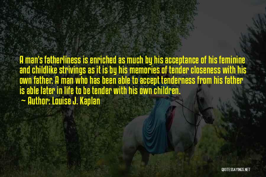Louise J. Kaplan Quotes: A Man's Fatherliness Is Enriched As Much By His Acceptance Of His Feminine And Childlike Strivings As It Is By