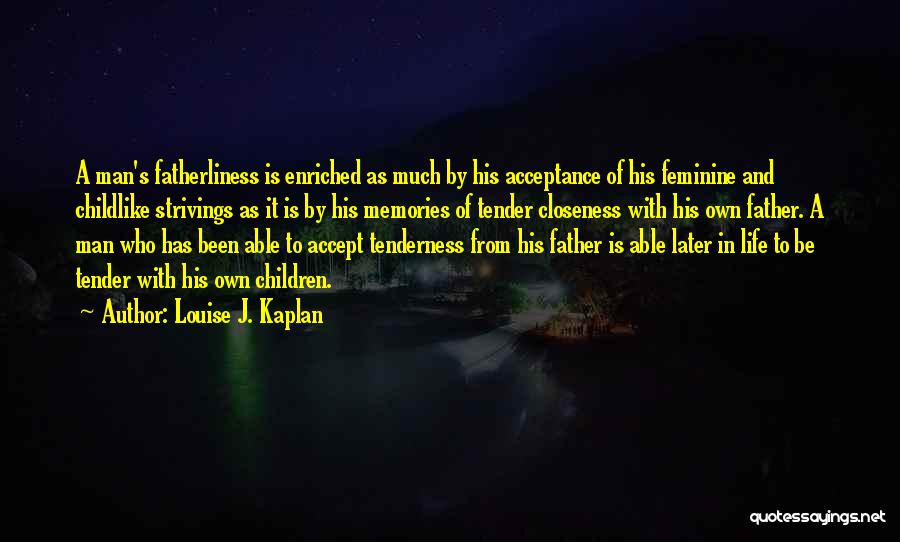 Louise J. Kaplan Quotes: A Man's Fatherliness Is Enriched As Much By His Acceptance Of His Feminine And Childlike Strivings As It Is By