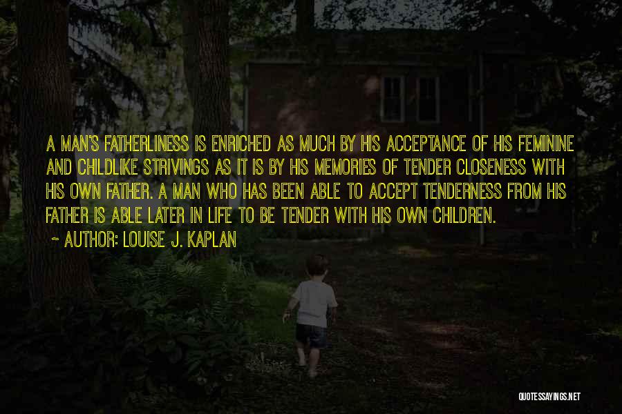 Louise J. Kaplan Quotes: A Man's Fatherliness Is Enriched As Much By His Acceptance Of His Feminine And Childlike Strivings As It Is By