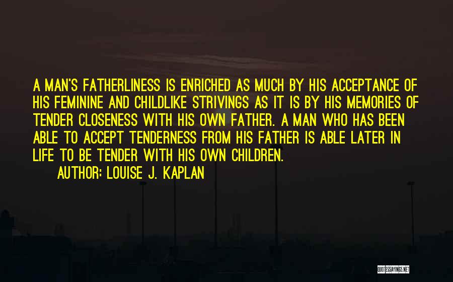 Louise J. Kaplan Quotes: A Man's Fatherliness Is Enriched As Much By His Acceptance Of His Feminine And Childlike Strivings As It Is By