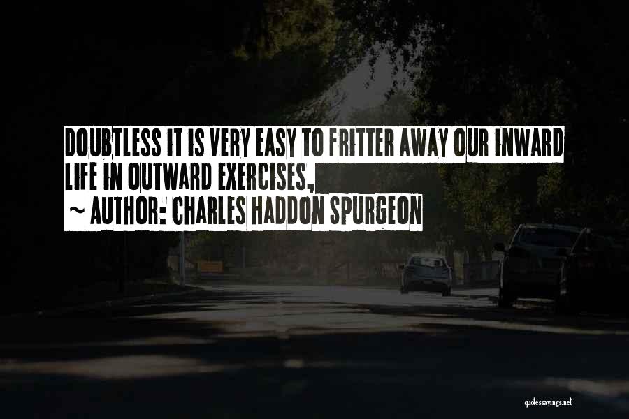 Charles Haddon Spurgeon Quotes: Doubtless It Is Very Easy To Fritter Away Our Inward Life In Outward Exercises,