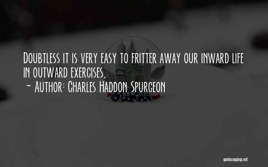 Charles Haddon Spurgeon Quotes: Doubtless It Is Very Easy To Fritter Away Our Inward Life In Outward Exercises,