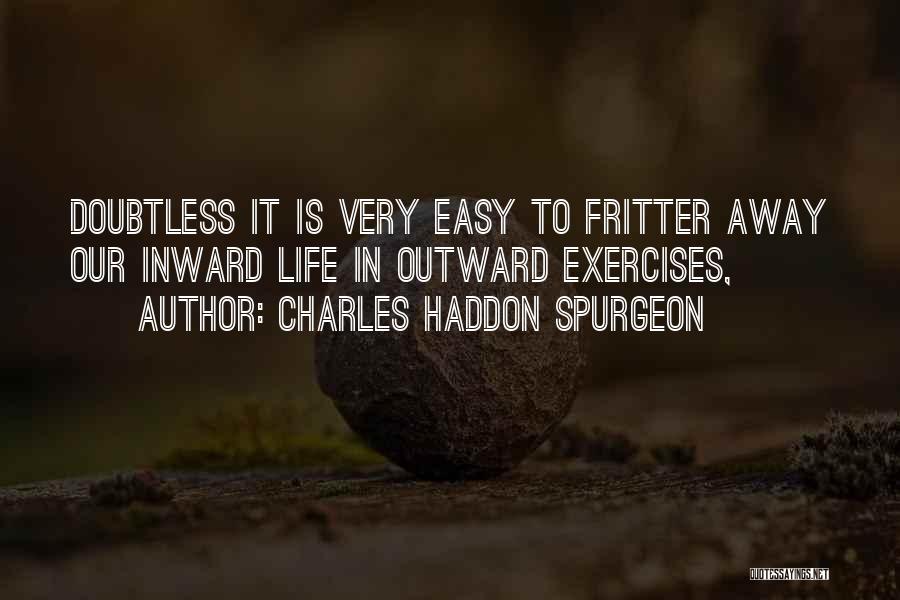 Charles Haddon Spurgeon Quotes: Doubtless It Is Very Easy To Fritter Away Our Inward Life In Outward Exercises,