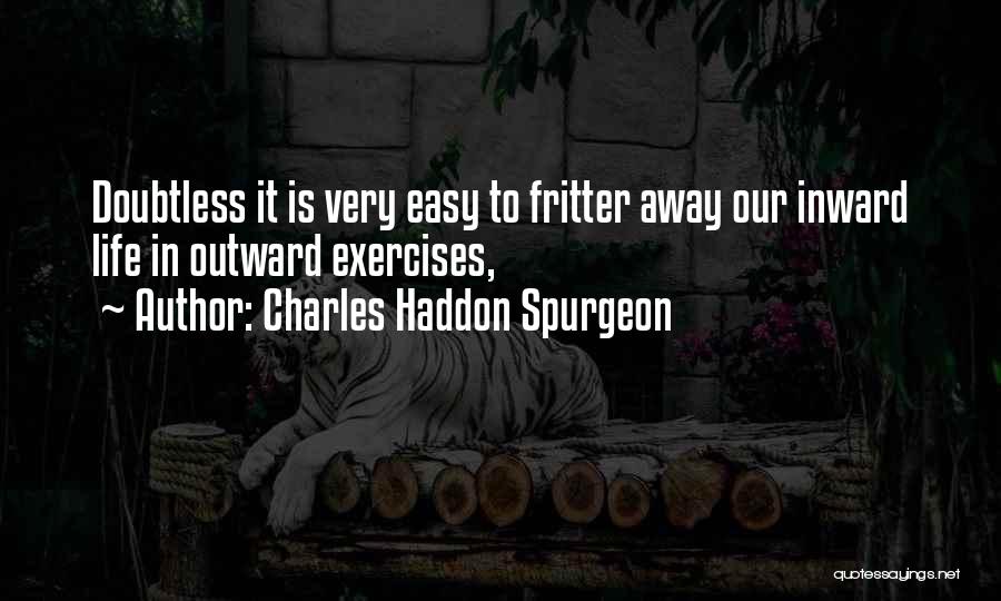 Charles Haddon Spurgeon Quotes: Doubtless It Is Very Easy To Fritter Away Our Inward Life In Outward Exercises,