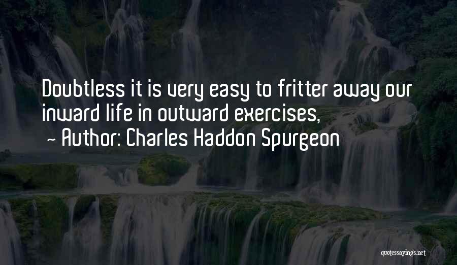 Charles Haddon Spurgeon Quotes: Doubtless It Is Very Easy To Fritter Away Our Inward Life In Outward Exercises,