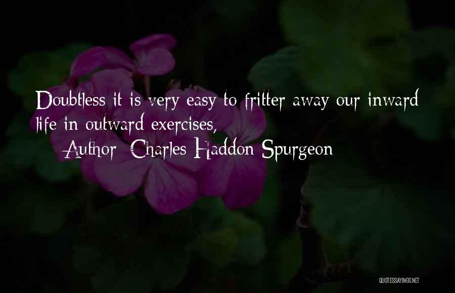 Charles Haddon Spurgeon Quotes: Doubtless It Is Very Easy To Fritter Away Our Inward Life In Outward Exercises,