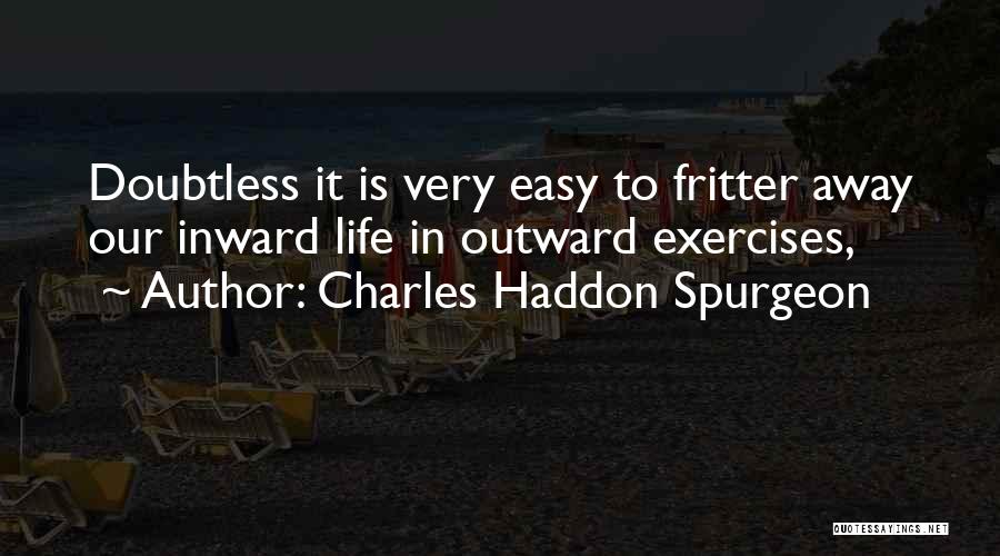 Charles Haddon Spurgeon Quotes: Doubtless It Is Very Easy To Fritter Away Our Inward Life In Outward Exercises,