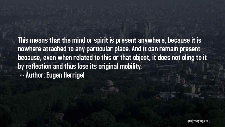 Eugen Herrigel Quotes: This Means That The Mind Or Spirit Is Present Anywhere, Because It Is Nowhere Attached To Any Particular Place. And