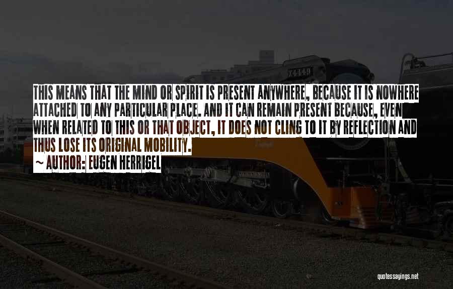 Eugen Herrigel Quotes: This Means That The Mind Or Spirit Is Present Anywhere, Because It Is Nowhere Attached To Any Particular Place. And
