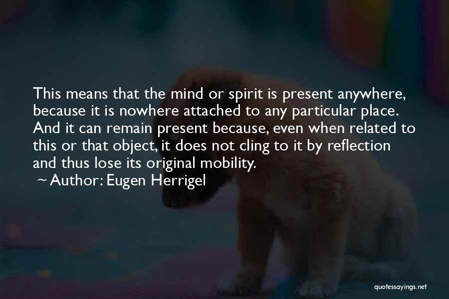 Eugen Herrigel Quotes: This Means That The Mind Or Spirit Is Present Anywhere, Because It Is Nowhere Attached To Any Particular Place. And
