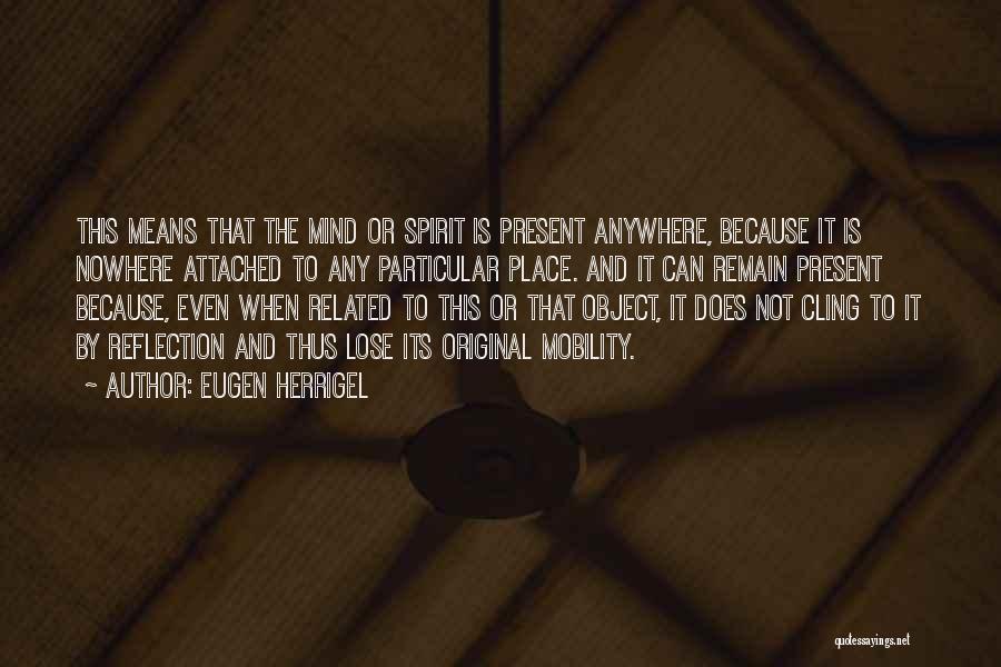 Eugen Herrigel Quotes: This Means That The Mind Or Spirit Is Present Anywhere, Because It Is Nowhere Attached To Any Particular Place. And