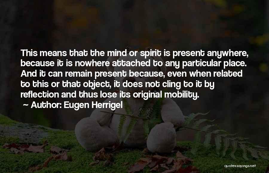 Eugen Herrigel Quotes: This Means That The Mind Or Spirit Is Present Anywhere, Because It Is Nowhere Attached To Any Particular Place. And