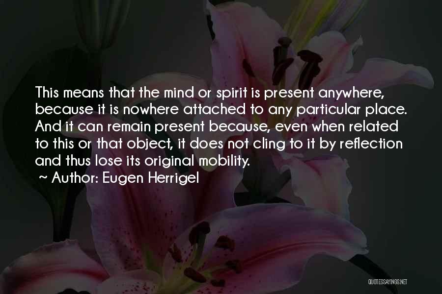 Eugen Herrigel Quotes: This Means That The Mind Or Spirit Is Present Anywhere, Because It Is Nowhere Attached To Any Particular Place. And
