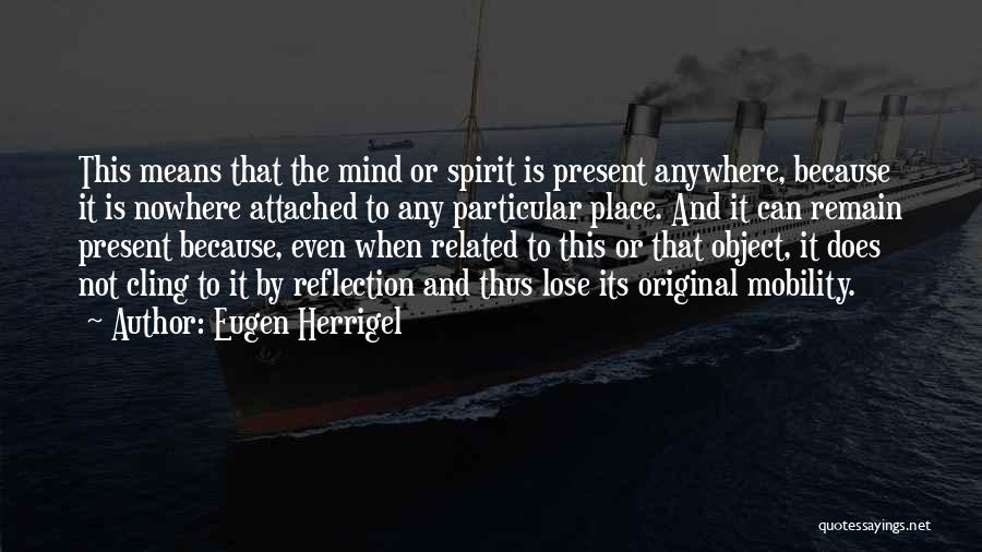 Eugen Herrigel Quotes: This Means That The Mind Or Spirit Is Present Anywhere, Because It Is Nowhere Attached To Any Particular Place. And