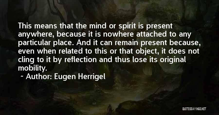 Eugen Herrigel Quotes: This Means That The Mind Or Spirit Is Present Anywhere, Because It Is Nowhere Attached To Any Particular Place. And