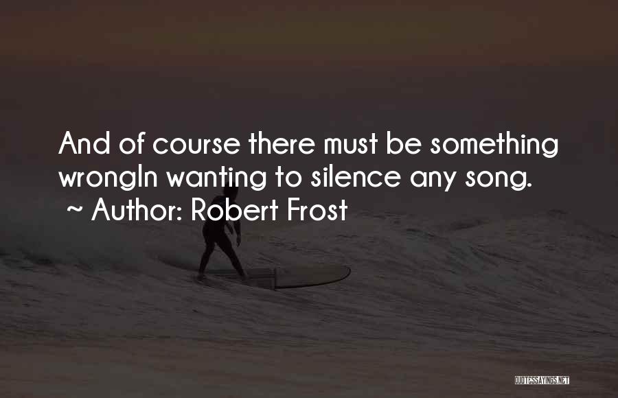Robert Frost Quotes: And Of Course There Must Be Something Wrongin Wanting To Silence Any Song.