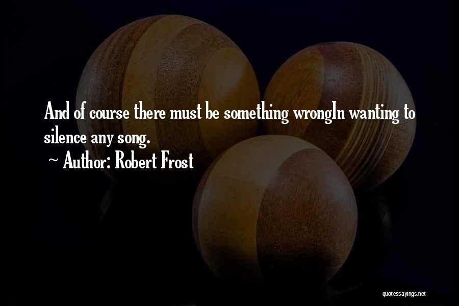 Robert Frost Quotes: And Of Course There Must Be Something Wrongin Wanting To Silence Any Song.