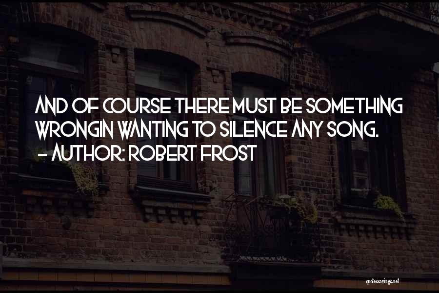 Robert Frost Quotes: And Of Course There Must Be Something Wrongin Wanting To Silence Any Song.