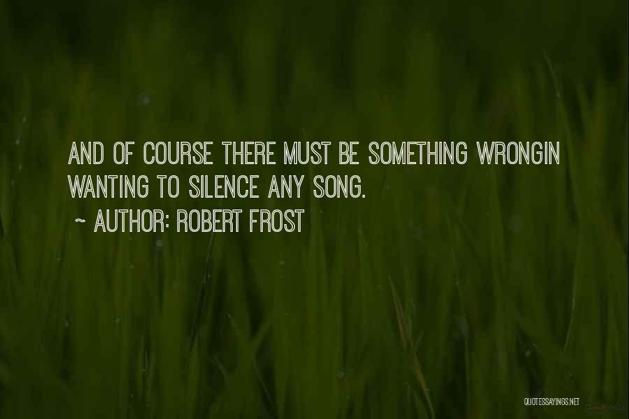 Robert Frost Quotes: And Of Course There Must Be Something Wrongin Wanting To Silence Any Song.