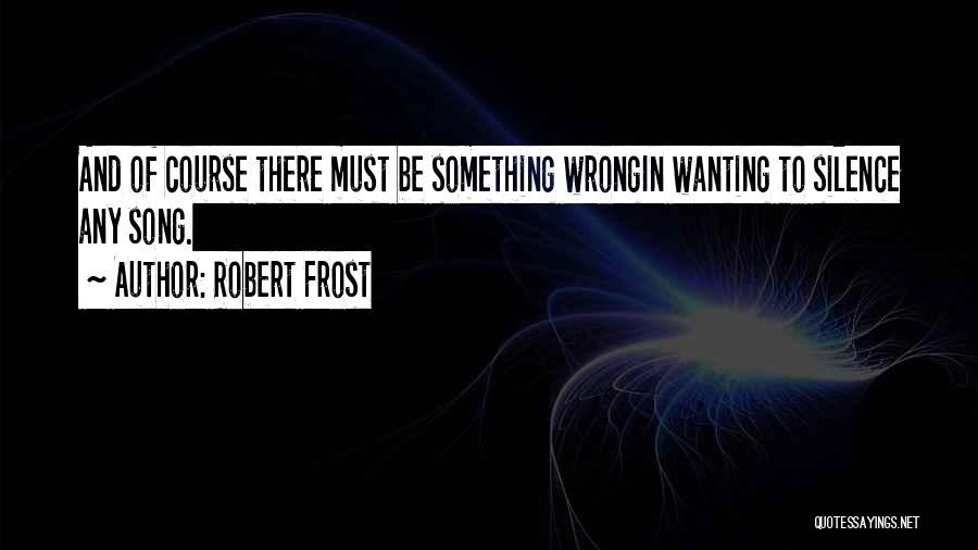 Robert Frost Quotes: And Of Course There Must Be Something Wrongin Wanting To Silence Any Song.