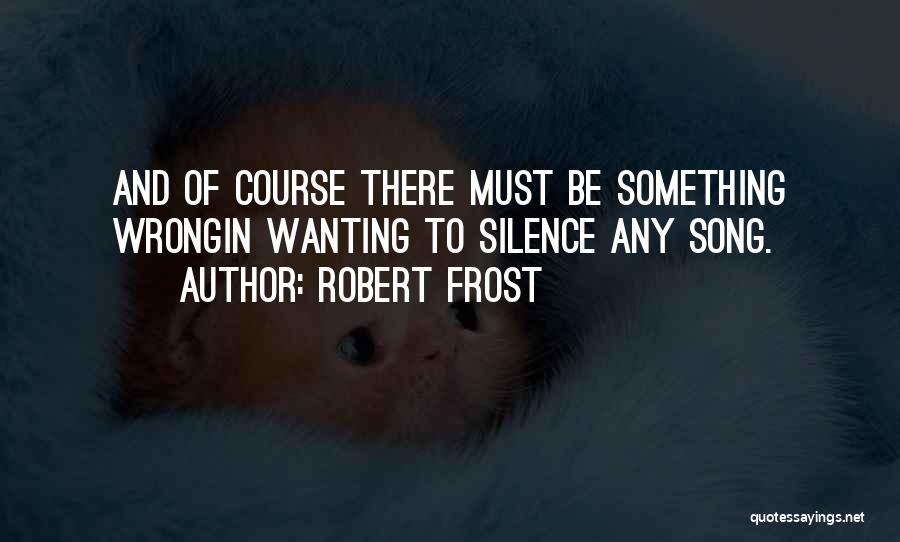 Robert Frost Quotes: And Of Course There Must Be Something Wrongin Wanting To Silence Any Song.