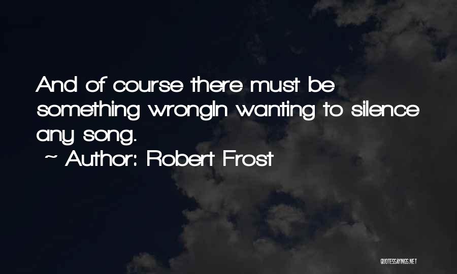 Robert Frost Quotes: And Of Course There Must Be Something Wrongin Wanting To Silence Any Song.