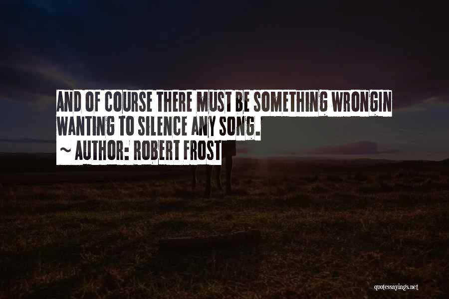 Robert Frost Quotes: And Of Course There Must Be Something Wrongin Wanting To Silence Any Song.