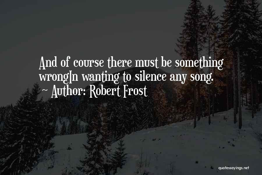 Robert Frost Quotes: And Of Course There Must Be Something Wrongin Wanting To Silence Any Song.
