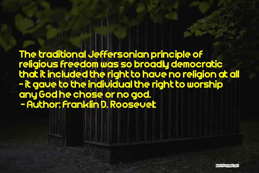 Franklin D. Roosevelt Quotes: The Traditional Jeffersonian Principle Of Religious Freedom Was So Broadly Democratic That It Included The Right To Have No Religion