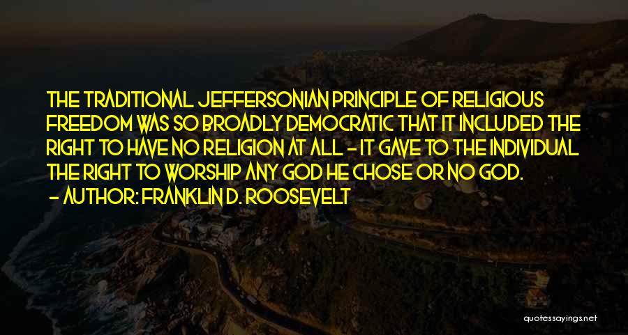 Franklin D. Roosevelt Quotes: The Traditional Jeffersonian Principle Of Religious Freedom Was So Broadly Democratic That It Included The Right To Have No Religion