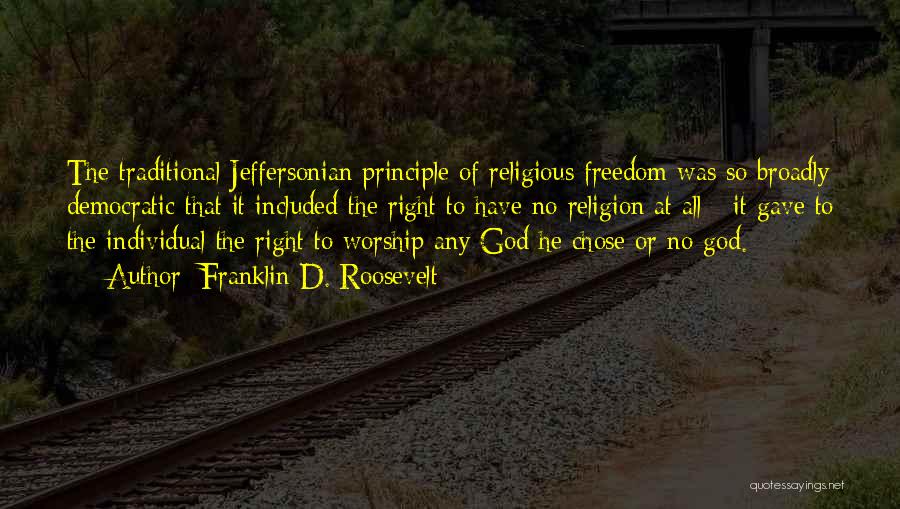 Franklin D. Roosevelt Quotes: The Traditional Jeffersonian Principle Of Religious Freedom Was So Broadly Democratic That It Included The Right To Have No Religion