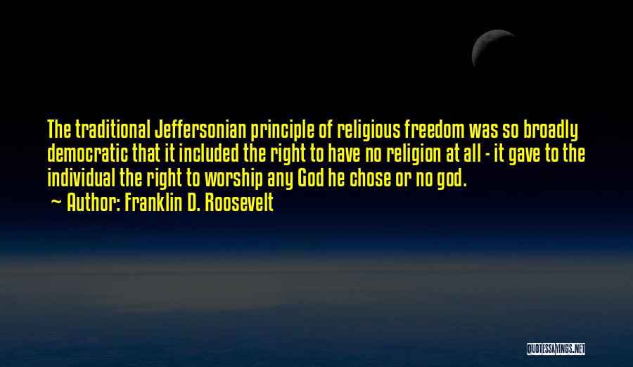 Franklin D. Roosevelt Quotes: The Traditional Jeffersonian Principle Of Religious Freedom Was So Broadly Democratic That It Included The Right To Have No Religion