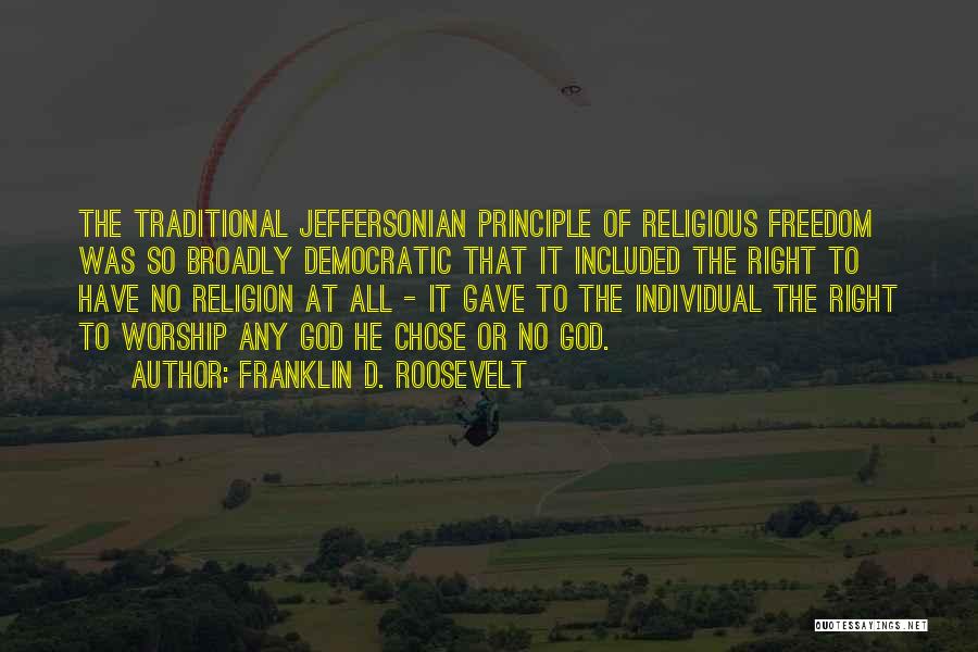 Franklin D. Roosevelt Quotes: The Traditional Jeffersonian Principle Of Religious Freedom Was So Broadly Democratic That It Included The Right To Have No Religion