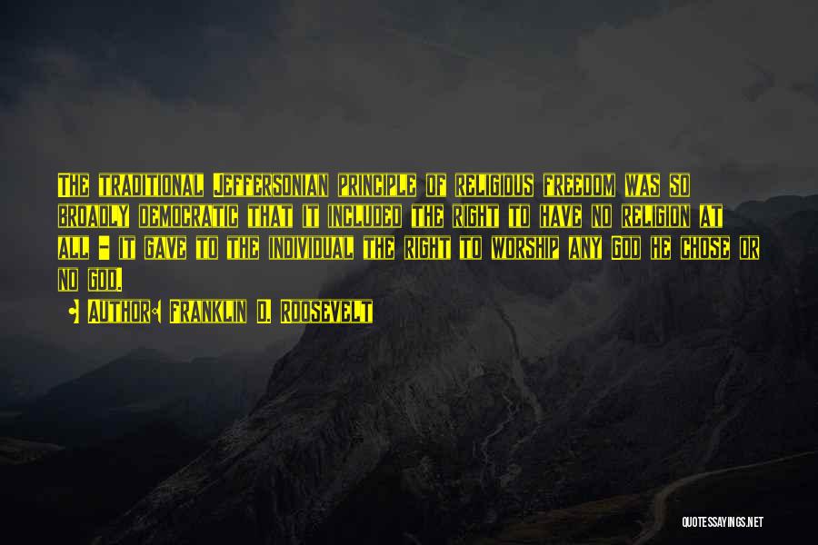 Franklin D. Roosevelt Quotes: The Traditional Jeffersonian Principle Of Religious Freedom Was So Broadly Democratic That It Included The Right To Have No Religion