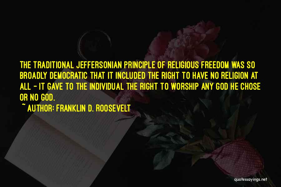 Franklin D. Roosevelt Quotes: The Traditional Jeffersonian Principle Of Religious Freedom Was So Broadly Democratic That It Included The Right To Have No Religion