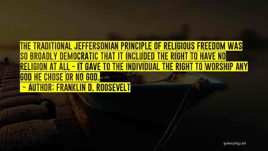 Franklin D. Roosevelt Quotes: The Traditional Jeffersonian Principle Of Religious Freedom Was So Broadly Democratic That It Included The Right To Have No Religion
