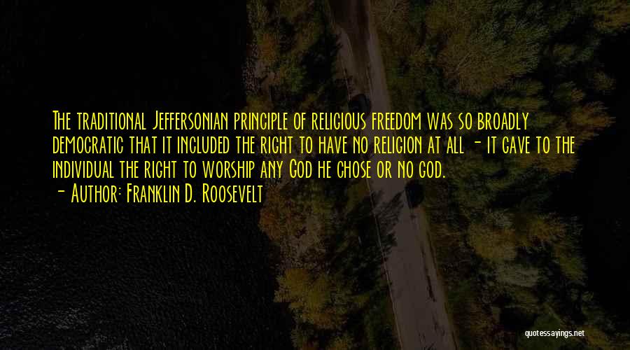 Franklin D. Roosevelt Quotes: The Traditional Jeffersonian Principle Of Religious Freedom Was So Broadly Democratic That It Included The Right To Have No Religion