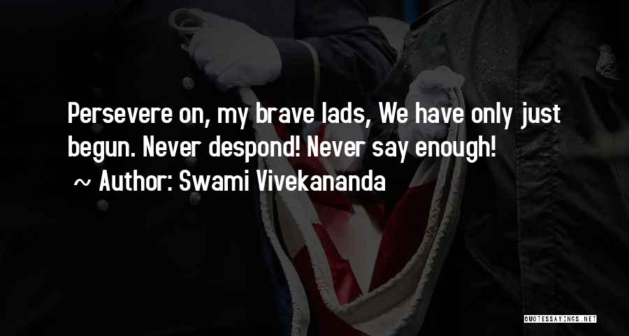 Swami Vivekananda Quotes: Persevere On, My Brave Lads, We Have Only Just Begun. Never Despond! Never Say Enough!