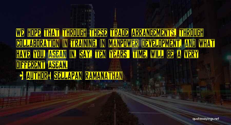 Sellapan Ramanathan Quotes: We Hope That Through These Trade Arrangements, Through Collaboration In Training, In Manpower Development, And What Have You, Asean In,