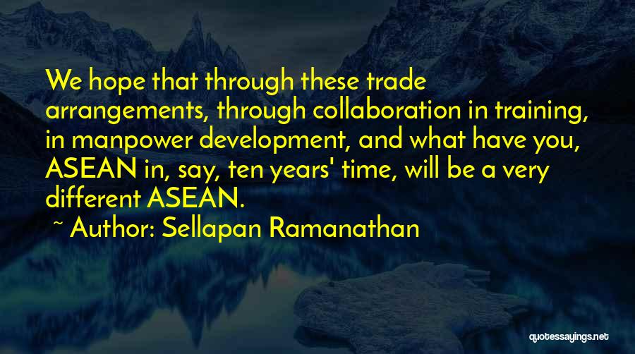 Sellapan Ramanathan Quotes: We Hope That Through These Trade Arrangements, Through Collaboration In Training, In Manpower Development, And What Have You, Asean In,