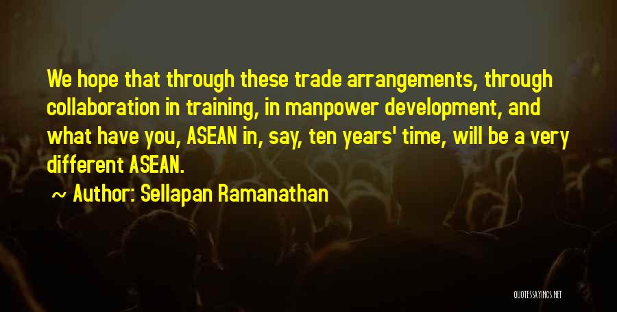 Sellapan Ramanathan Quotes: We Hope That Through These Trade Arrangements, Through Collaboration In Training, In Manpower Development, And What Have You, Asean In,