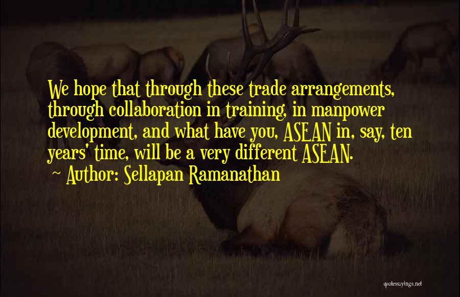 Sellapan Ramanathan Quotes: We Hope That Through These Trade Arrangements, Through Collaboration In Training, In Manpower Development, And What Have You, Asean In,