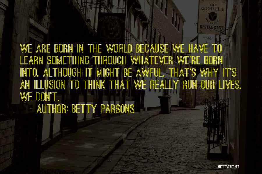 Betty Parsons Quotes: We Are Born In The World Because We Have To Learn Something Through Whatever We're Born Into. Although It Might