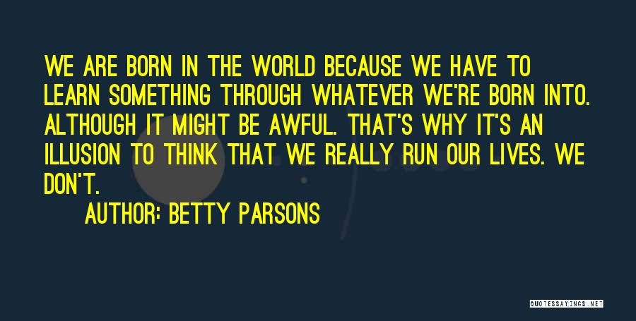Betty Parsons Quotes: We Are Born In The World Because We Have To Learn Something Through Whatever We're Born Into. Although It Might