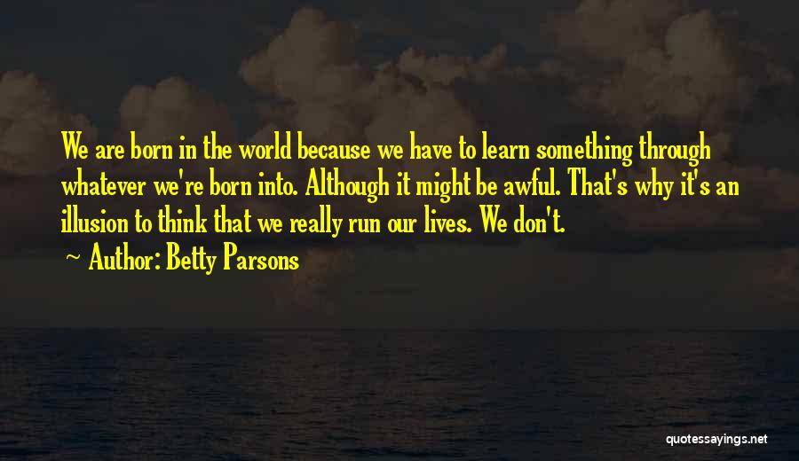 Betty Parsons Quotes: We Are Born In The World Because We Have To Learn Something Through Whatever We're Born Into. Although It Might