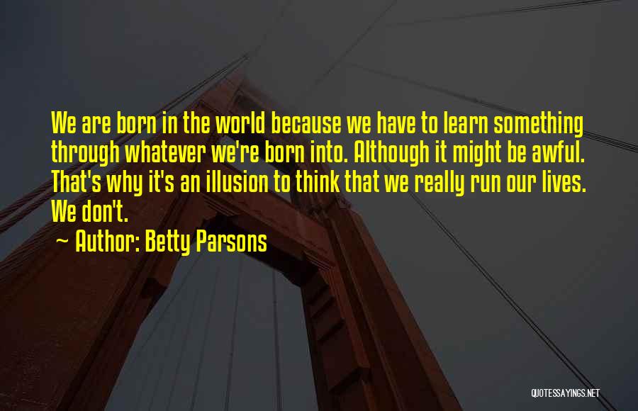 Betty Parsons Quotes: We Are Born In The World Because We Have To Learn Something Through Whatever We're Born Into. Although It Might