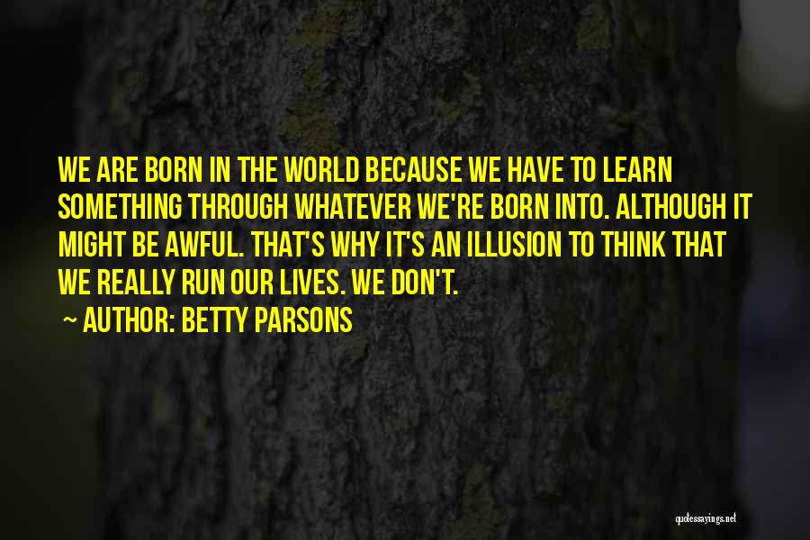 Betty Parsons Quotes: We Are Born In The World Because We Have To Learn Something Through Whatever We're Born Into. Although It Might