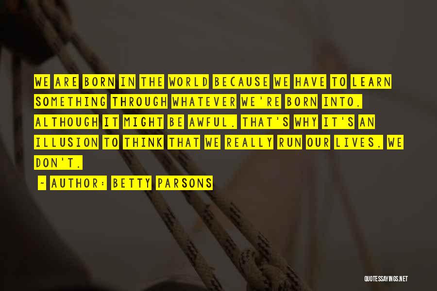 Betty Parsons Quotes: We Are Born In The World Because We Have To Learn Something Through Whatever We're Born Into. Although It Might