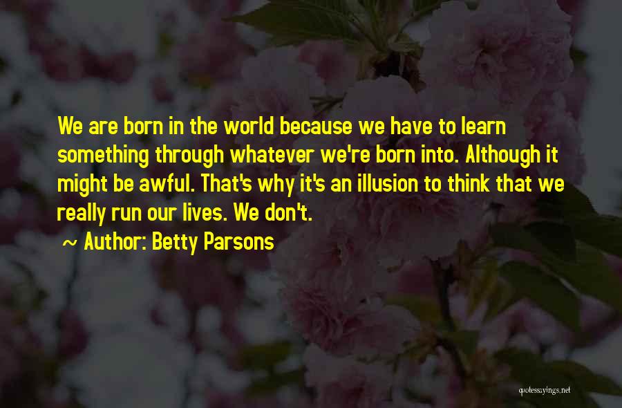 Betty Parsons Quotes: We Are Born In The World Because We Have To Learn Something Through Whatever We're Born Into. Although It Might